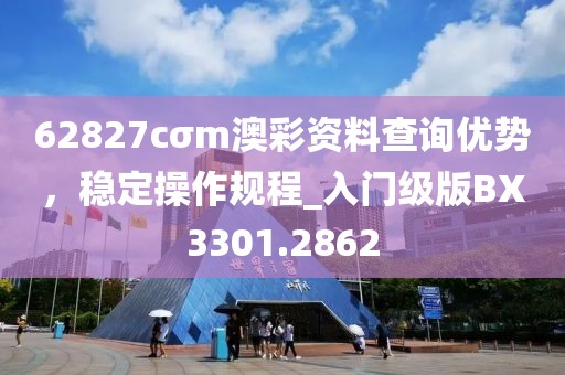 62827cσm澳彩资料查询优势，稳定操作规程_入门级版BX3301.2862