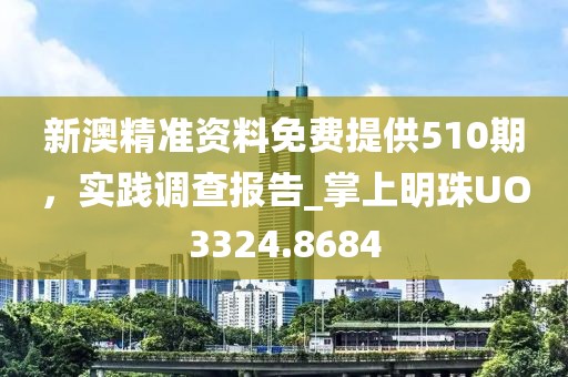 新澳精准资料免费提供510期，实践调查报告_掌上明珠UO3324.8684