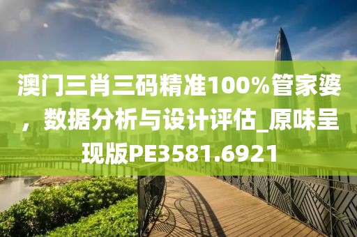 澳门三肖三码精准100%管家婆，数据分析与设计评估_原味呈现版PE3581.6921