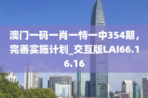 澳门一码一肖一恃一中354期，完善实施计划_交互版LAI66.16.16