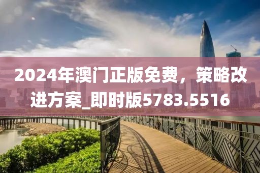 2024年澳门正版免费，策略改进方案_即时版5783.5516