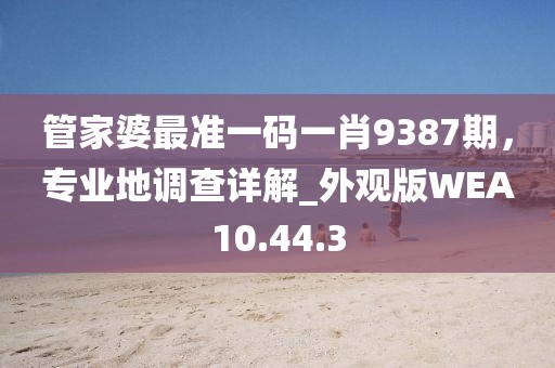 管家婆最准一码一肖9387期，专业地调查详解_外观版WEA10.44.3