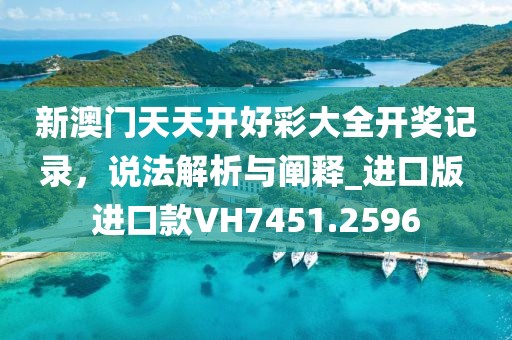 新澳门天天开好彩大全开奖记录，说法解析与阐释_进口版 进口款VH7451.2596