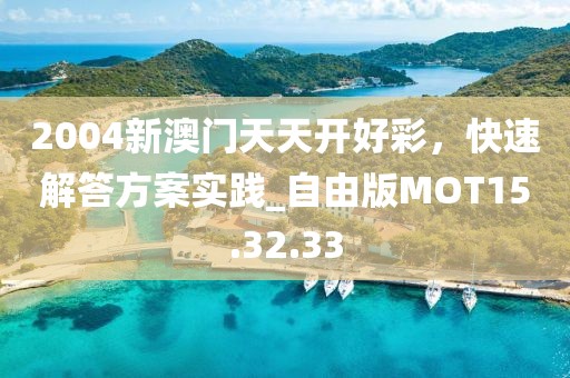 2004新澳门天天开好彩，快速解答方案实践_自由版MOT15.32.33