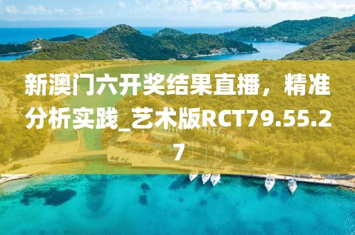 新澳门六开奖结果直播，精准分析实践_艺术版RCT79.55.27