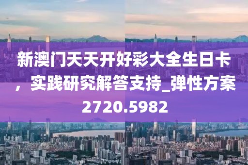 新澳门天天开好彩大全生日卡，实践研究解答支持_弹性方案2720.5982
