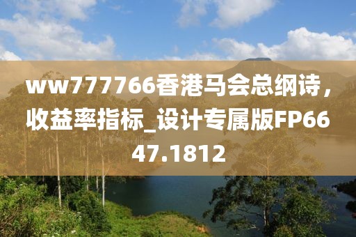 ww777766香港马会总纲诗，收益率指标_设计专属版FP6647.1812