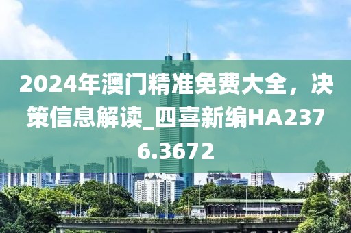 2024年澳门精准免费大全，决策信息解读_四喜新编HA2376.3672