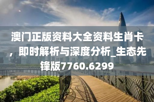澳门正版资料大全资料生肖卡，即时解析与深度分析_生态先锋版7760.6299