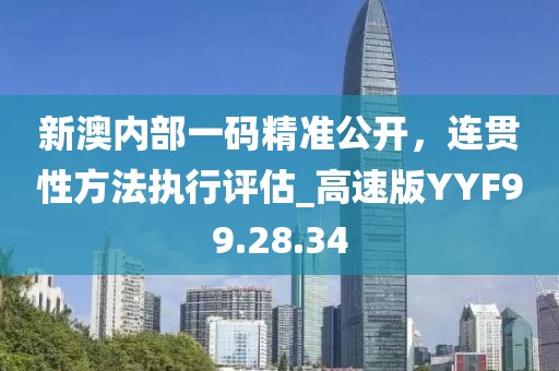新澳内部一码精准公开，连贯性方法执行评估_高速版YYF99.28.34