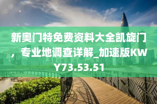 新奥门特免费资料大全凯旋门，专业地调查详解_加速版KWY73.53.51