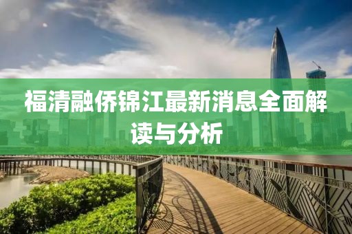 福清融侨锦江最新消息全面解读与分析