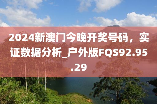 2024新澳门今晚开奖号码，实证数据分析_户外版FQS92.95.29