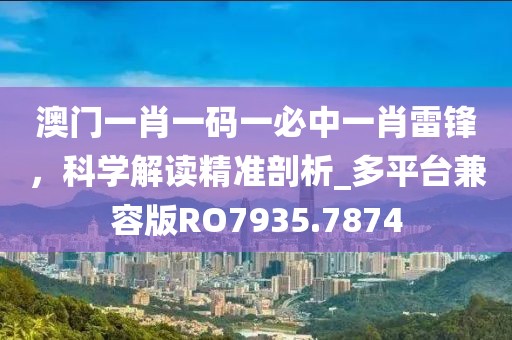 澳门一肖一码一必中一肖雷锋，科学解读精准剖析_多平台兼容版RO7935.7874