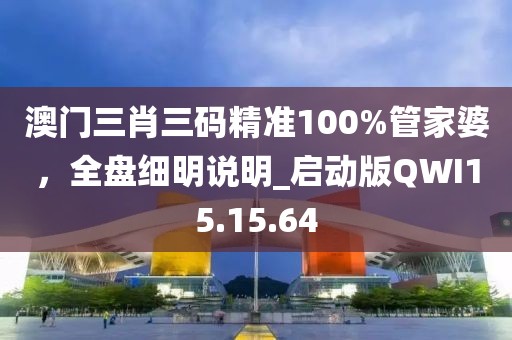 澳门三肖三码精准100%管家婆，全盘细明说明_启动版QWI15.15.64
