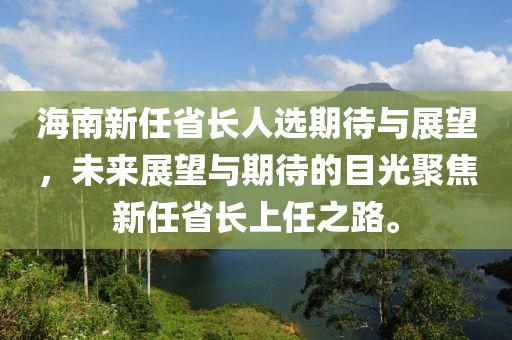 海南新任省长人选期待与展望，未来展望与期待的目光聚焦新任省长上任之路。