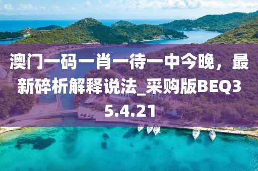 澳门一码一肖一待一中今晚，最新碎析解释说法_采购版BEQ35.4.21