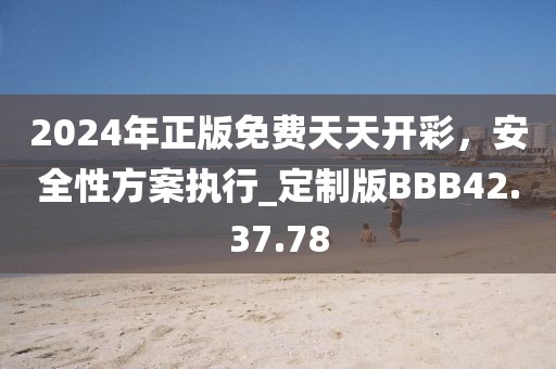 2024年正版免费天天开彩，安全性方案执行_定制版BBB42.37.78
