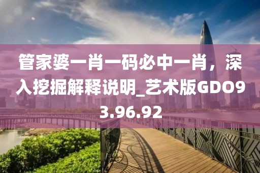 管家婆一肖一码必中一肖，深入挖掘解释说明_艺术版GDO93.96.92