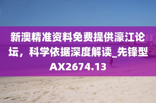 新澳精准资料免费提供濠江论坛，科学依据深度解读_先锋型AX2674.13