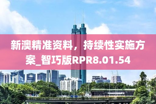 新澳精准资料，持续性实施方案_智巧版RPR8.01.54