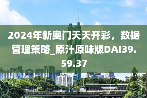 2024年新奥门天天开彩，数据管理策略_原汁原味版DAI39.59.37