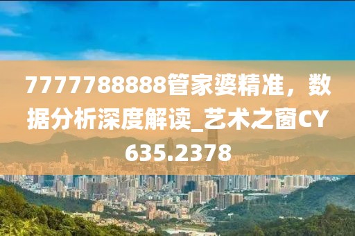 7777788888管家婆精准，数据分析深度解读_艺术之窗CY635.2378