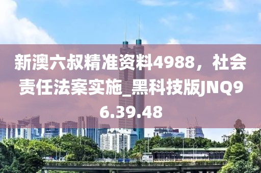 新澳六叔精准资料4988，社会责任法案实施_黑科技版JNQ96.39.48