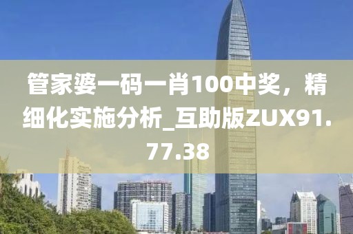 管家婆一码一肖100中奖，精细化实施分析_互助版ZUX91.77.38