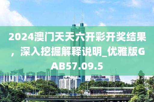 2024澳门天天六开彩开奖结果，深入挖掘解释说明_优雅版GAB57.09.5