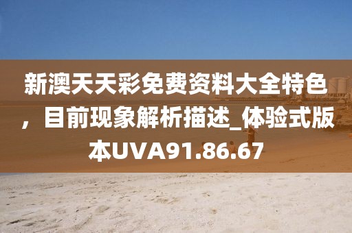 新澳天天彩免费资料大全特色，目前现象解析描述_体验式版本UVA91.86.67