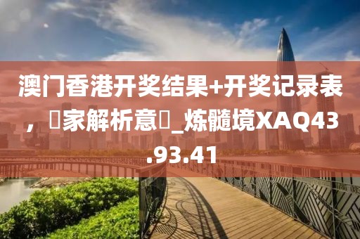 澳门香港开奖结果+开奖记录表，專家解析意見_炼髓境XAQ43.93.41