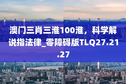 澳门三肖三淮100淮，科学解说指法律_零障碍版TLQ27.21.27