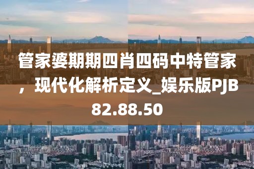 管家婆期期四肖四码中特管家，现代化解析定义_娱乐版PJB82.88.50