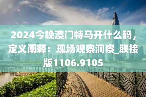 2024今晚澳门特马开什么码，定义阐释：现场观察洞察_联接版1106.9105