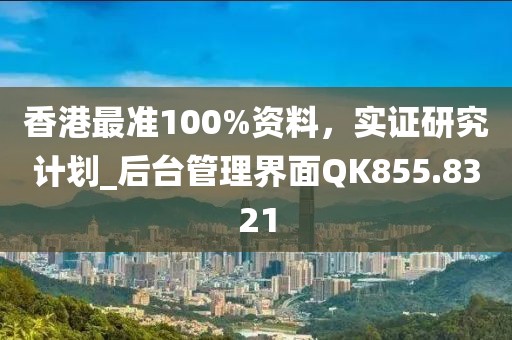 香港最准100%资料，实证研究计划_后台管理界面QK855.8321