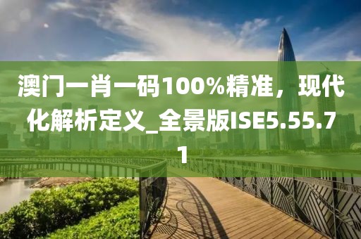 澳门一肖一码100%精准，现代化解析定义_全景版ISE5.55.71