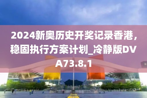 2024新奥历史开奖记录香港，稳固执行方案计划_冷静版DVA73.8.1