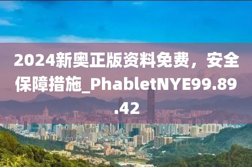 2024新奥正版资料免费，安全保障措施_PhabletNYE99.89.42