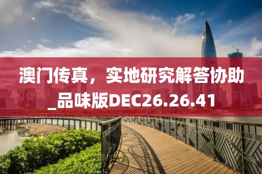 澳门传真，实地研究解答协助_品味版DEC26.26.41