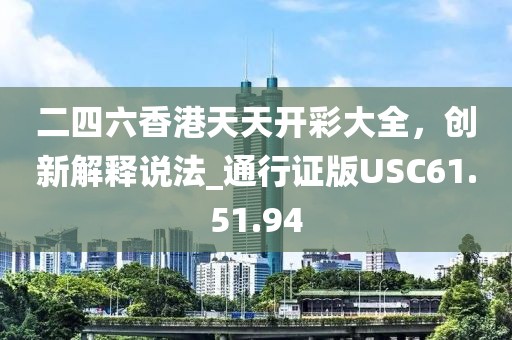 二四六香港天天开彩大全，创新解释说法_通行证版USC61.51.94