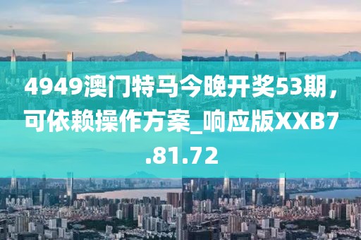 4949澳门特马今晚开奖53期，可依赖操作方案_响应版XXB7.81.72