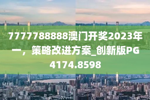 7777788888澳门开奖2023年一，策略改进方案_创新版PG4174.8598