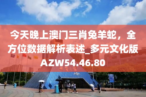今天晚上澳门三肖兔羊蛇，全方位数据解析表述_多元文化版AZW54.46.80