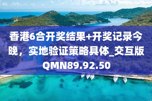 香港6合开奖结果+开奖记录今晚，实地验证策略具体_交互版QMN89.92.50