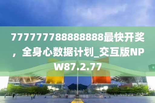777777788888888最快开奖，全身心数据计划_交互版NPW87.2.77