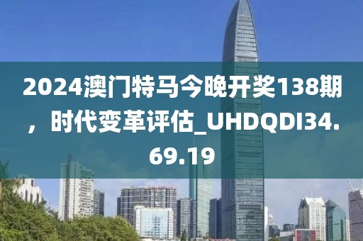 2024澳门特马今晚开奖138期，时代变革评估_UHDQDI34.69.19