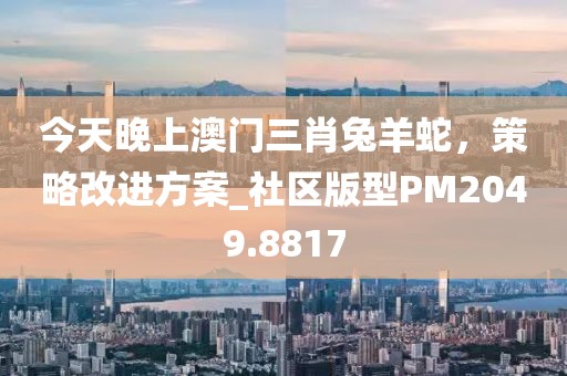 今天晚上澳门三肖兔羊蛇，策略改进方案_社区版型PM2049.8817