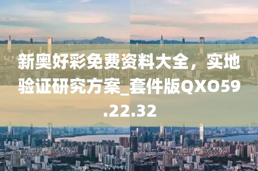 新奥好彩免费资料大全，实地验证研究方案_套件版QXO59.22.32