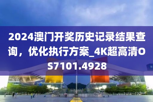 2024澳门开奖历史记录结果查询，优化执行方案_4K超高清OS7101.4928